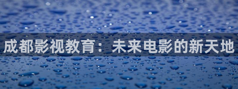 奇优影视网免费观看：成都影视教育：未来电影的新天地