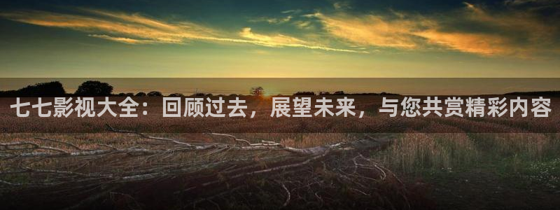 奇优影院在线看免费版：七七影视大全：回顾过去，展望未来，与您共赏精彩内容